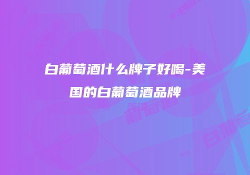 白葡萄酒什么牌子好喝-美国的白葡萄酒品牌