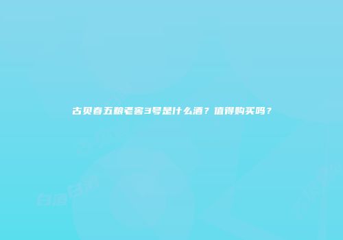 古贝春五粮老窖3号是什么酒？值得购买吗？