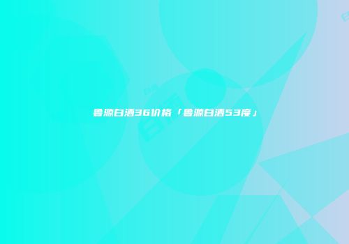 鲁源白酒36价格「鲁源白酒53度」