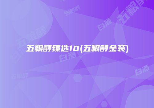 五粮醇臻选10(五粮醇金装)