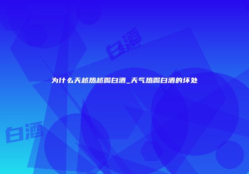 为什么天越热越喝白酒_天气热喝白酒的坏处