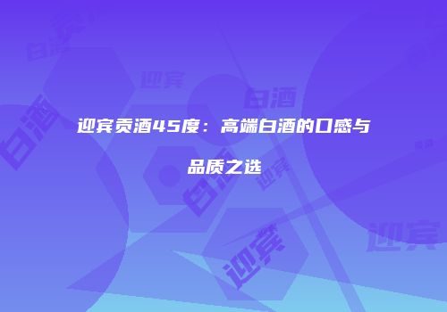 迎宾贡酒45度：高端白酒的口感与品质之选