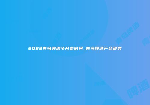 2022青岛啤酒节开幕时间_青岛啤酒产品种类