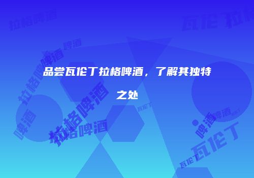 品尝瓦伦丁拉格啤酒，了解其独特之处