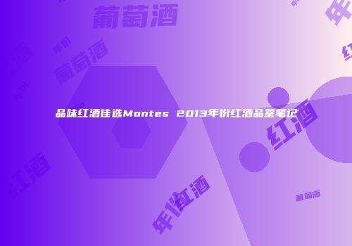 品味红酒佳选Montes 2013年份红酒品鉴笔记