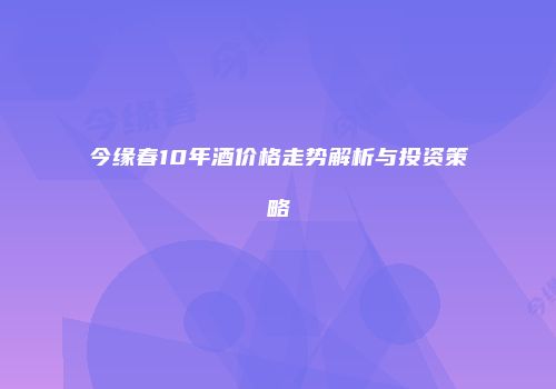 今缘春10年酒价格走势解析与投资策略