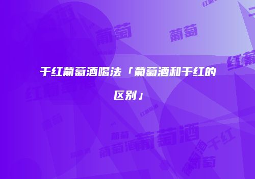 干红葡萄酒喝法「葡萄酒和干红的区别」