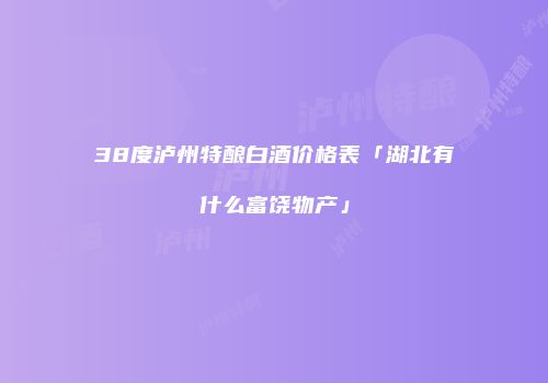 38度泸州特酿白酒价格表「湖北有什么富饶物产」