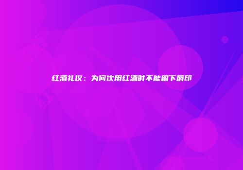 红酒礼仪：为何饮用红酒时不能留下唇印