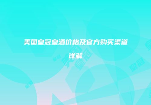 美国皇冠皇酒价格及官方购买渠道详解