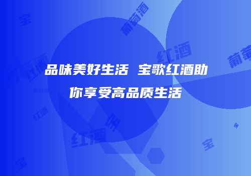 品味美好生活 宝歌红酒助你享受高品质生活