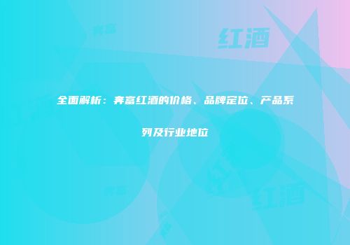 全面解析：奔富红酒的价格、品牌定位、产品系列及行业地位
