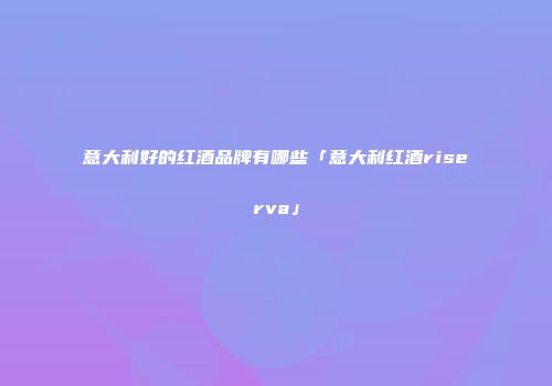 意大利好的红酒品牌有哪些「意大利红酒riserva」