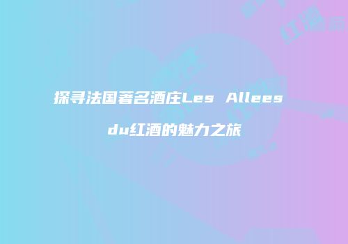 探寻法国著名酒庄Les Allees du红酒的魅力之旅