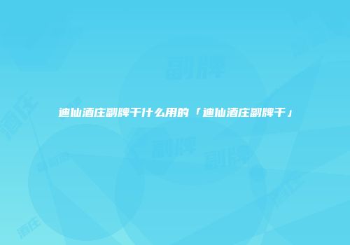 迪仙酒庄副牌干什么用的「迪仙酒庄副牌干」