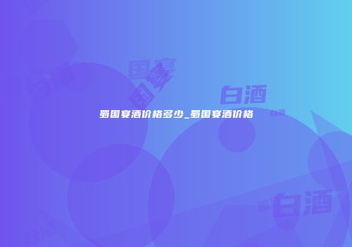 蜀国宴酒价格多少_蜀国宴酒价格