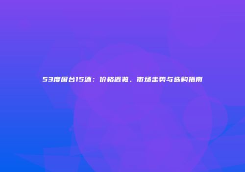 53度国台15酒：价格概览、市场走势与选购指南