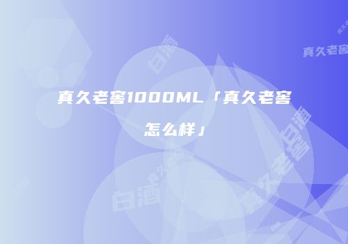 真久老窖1000ML「真久老窖怎么样」