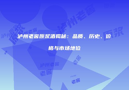 泸州老窖原浆酒揭秘：品质、历史、价格与市场地位