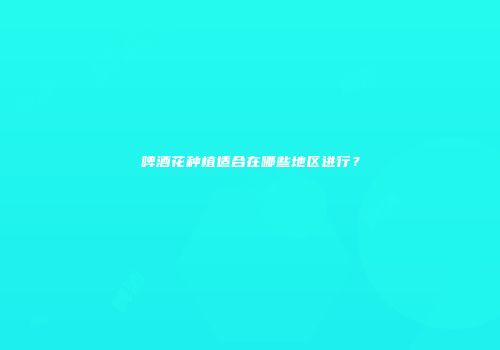 啤酒花种植适合在哪些地区进行？