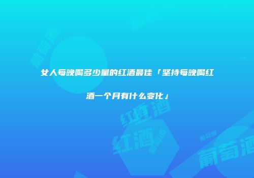 女人每晚喝多少量的红酒最佳「坚持每晚喝红酒一个月有什么变化」