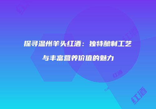 探寻温州羊头红酒：独特酿制工艺与丰富营养价值的魅力