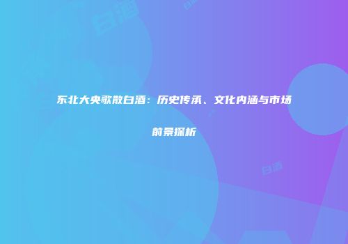 东北大央歌散白酒：历史传承、文化内涵与市场前景探析