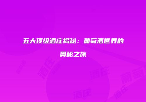 五大顶级酒庄揭秘：葡萄酒世界的奥秘之旅
