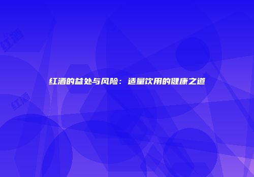 红酒的益处与风险：适量饮用的健康之道