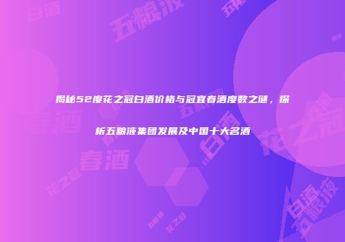 揭秘52度花之冠白酒价格与冠宜春酒度数之谜，探析五粮液集团发展及中国十大名酒