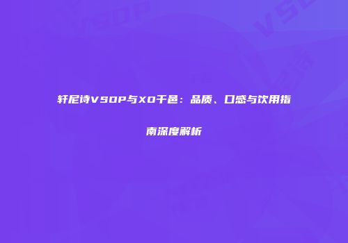 轩尼诗VSOP与XO干邑：品质、口感与饮用指南深度解析