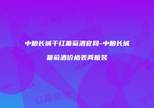 中粮长城干红葡萄酒官网-中粮长城葡萄酒价格表两瓶装