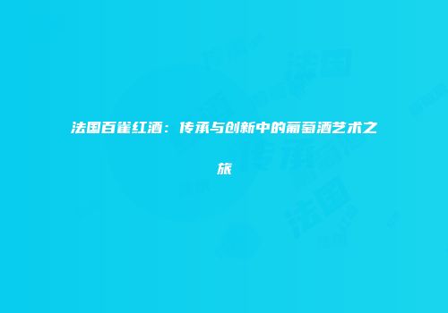 法国百雀红酒：传承与创新中的葡萄酒艺术之旅