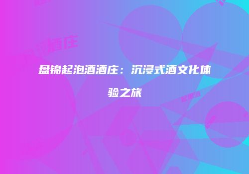盘锦起泡酒酒庄：沉浸式酒文化体验之旅