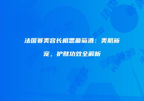 法国赛美容长相思葡萄酒：美肌新宠，护肤功效全解析