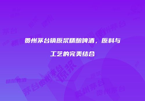 贵州茅台镇原浆精酿啤酒，原料与工艺的完美结合