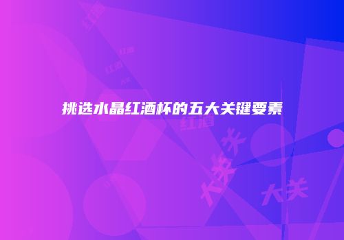 挑选水晶红酒杯的五大关键要素