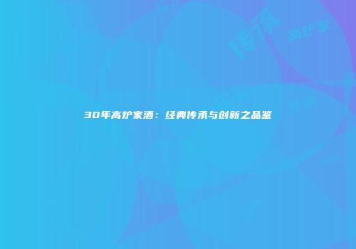 30年高炉家酒：经典传承与创新之品鉴