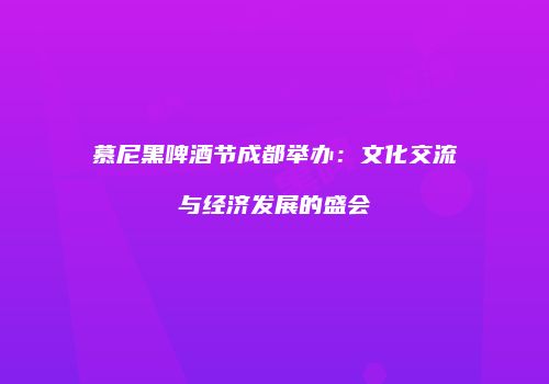慕尼黑啤酒节成都举办：文化交流与经济发展的盛会