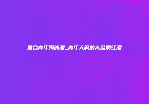 适合青年喝的酒_青年人喝的高品质红酒