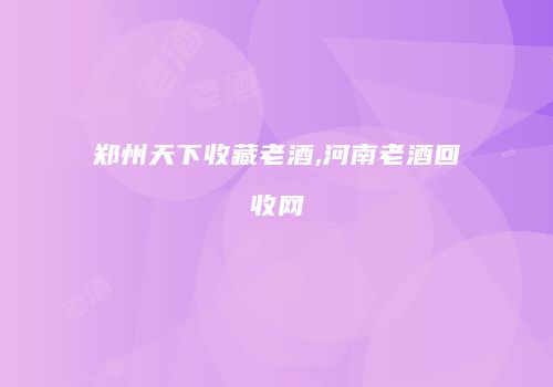 郑州天下收藏老酒,河南老酒回收网
