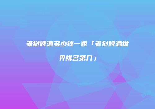 老挝啤酒多少钱一瓶「老挝啤酒世界排名第几」