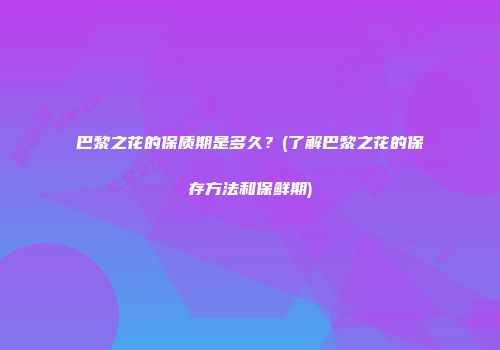 巴黎之花的保质期是多久？(了解巴黎之花的保存方法和保鲜期)