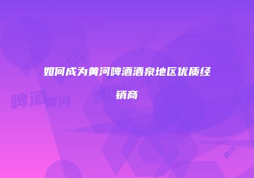 如何成为黄河啤酒酒泉地区优质经销商