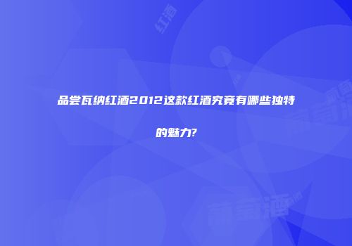 品尝瓦纳红酒2012这款红酒究竟有哪些独特的魅力?