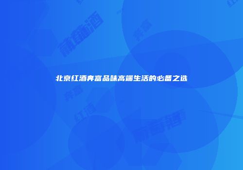 北京红酒奔富品味高端生活的必备之选
