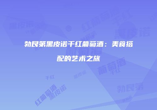 勃艮第黑皮诺干红葡萄酒：美食搭配的艺术之旅