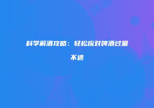 科学解酒攻略：轻松应对啤酒过量不适