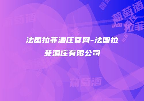 法国拉菲酒庄官网-法国拉菲酒庄有限公司