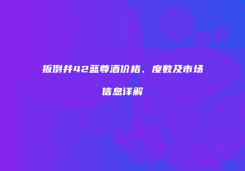 扳倒井42蓝尊酒价格、度数及市场信息详解